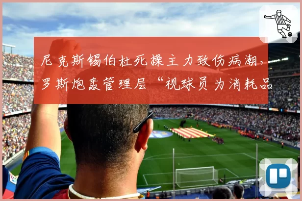 尼克斯锡伯杜死操主力致伤病潮,罗斯炮轰管理层“视球员为消耗品”