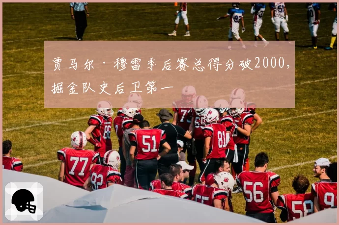 贾马尔·穆雷季后赛总得分破2000,掘金队史后卫第一