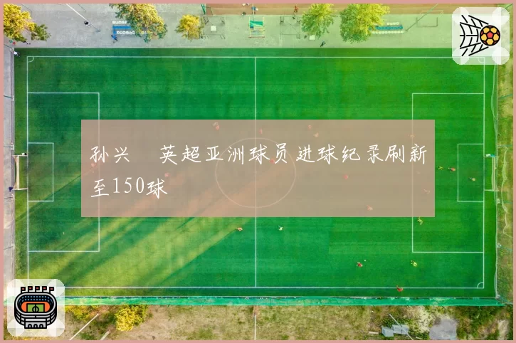 孙兴慜英超亚洲球员进球纪录刷新至150球