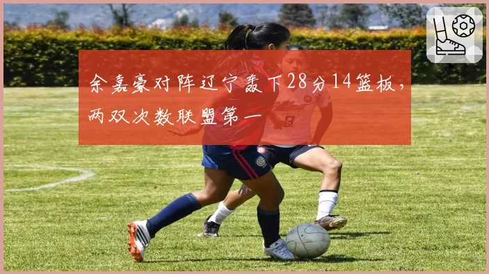 余嘉豪对阵辽宁轰下28分14篮板，两双次数联盟第一