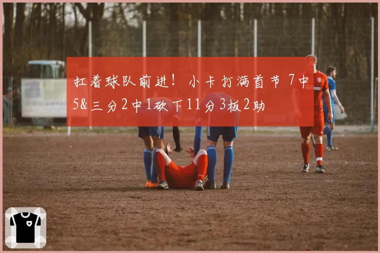 扛着球队前进!小卡打满首节 7中5&三分2中1砍下11分3板2助
