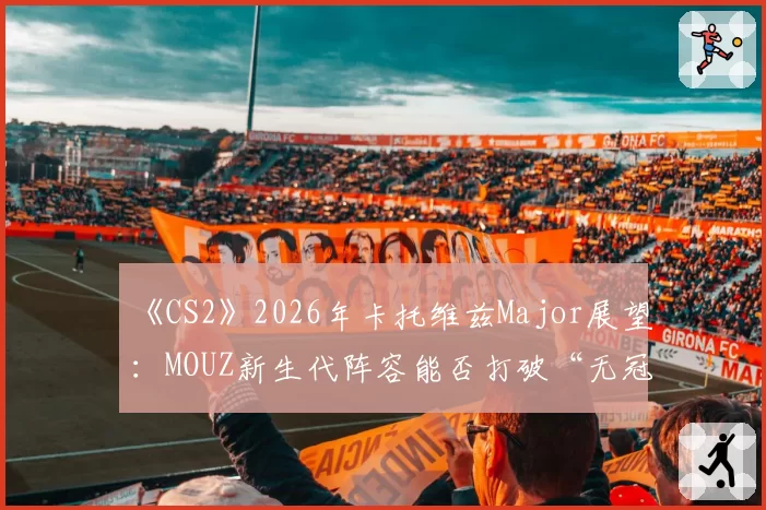 《CS2》2026年卡托维兹Major展望：MOUZ新生代阵容能否打破“无冠魔咒”？