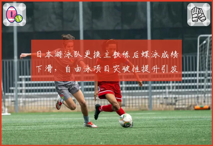 日本游泳队更换主教练后蝶泳成绩下滑，自由泳项目突破性提升引发争议