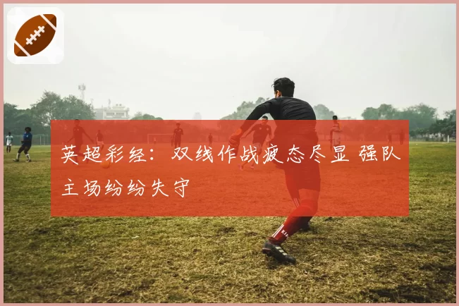 英超彩经：双线作战疲态尽显 强队主场纷纷失守