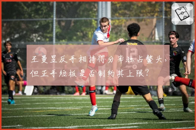 王曼昱反手相持得分率独占鳌头，但正手短板是否制约其上限？