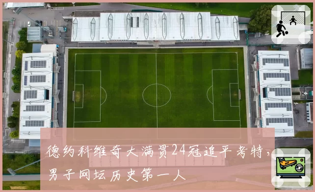 德约科维奇大满贯24冠追平考特，男子网坛历史第一人