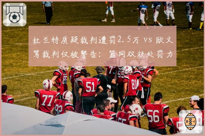 杜兰特质疑裁判遭罚2.5万 vs 欧文骂裁判仅被警告:篮网双核处罚力度对比