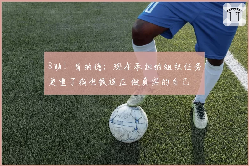 8助！肯纳德：现在承担的组织任务更重了我也很适应 做真实的自己