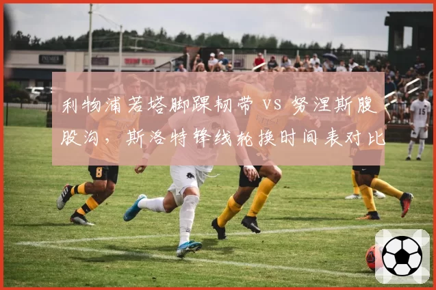 利物浦若塔脚踝韧带 vs 努涅斯腹股沟,斯洛特锋线轮换时间表对比