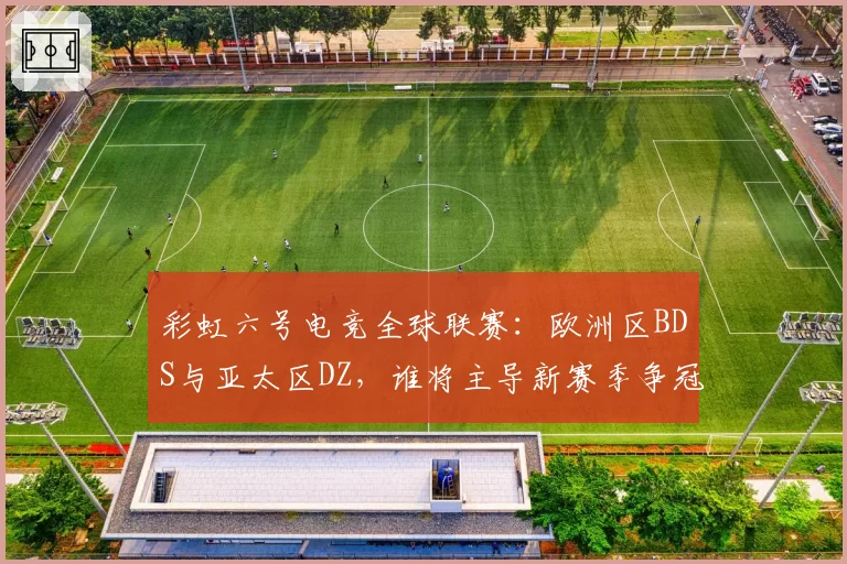 彩虹六号电竞全球联赛：欧洲区BDS与亚太区DZ，谁将主导新赛季争冠格局？