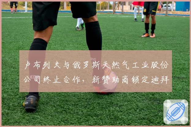 卢布列夫与俄罗斯天然气工业股份公司终止合作，新赞助商锁定迪拜皇室基金