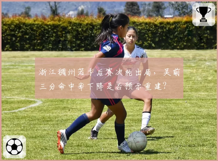 浙江稠州若季后赛次轮出局，吴前三分命中率下降是否预示重建？