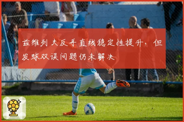 兹维列夫反手直线稳定性提升,但发球双误问题仍未解决