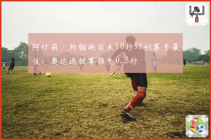 阿什莉·约翰逊百米10秒98创赛季最佳,奥运选拔赛领先0.3秒