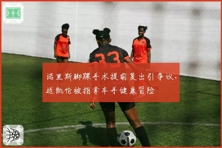 诺里斯脚踝手术提前复出引争议，迈凯伦被指拿车手健康冒险