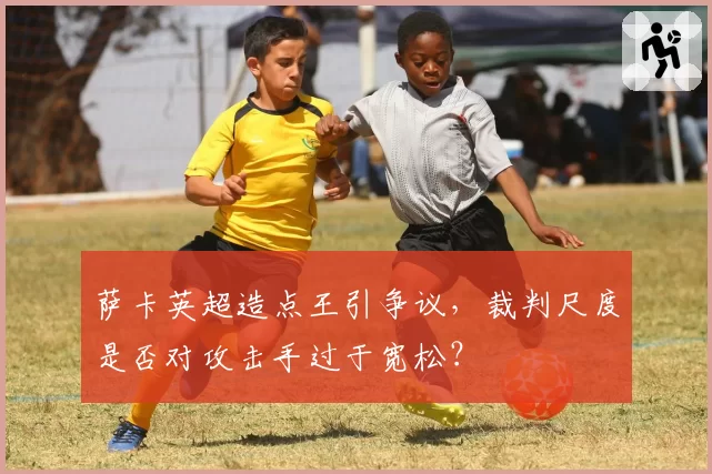 萨卡英超造点王引争议，裁判尺度是否对攻击手过于宽松？