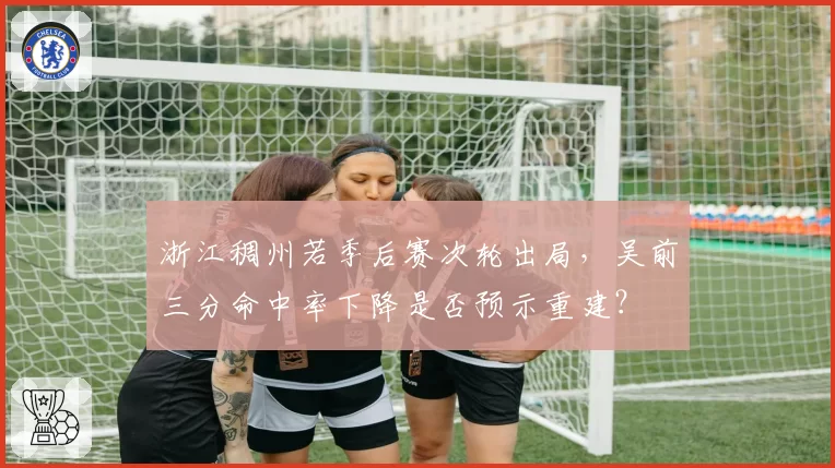 浙江稠州若季后赛次轮出局，吴前三分命中率下降是否预示重建？