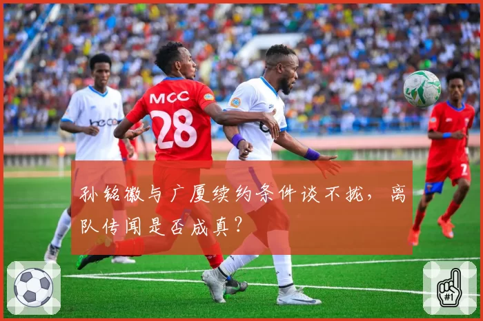 孙铭徽与广厦续约条件谈不拢，离队传闻是否成真？