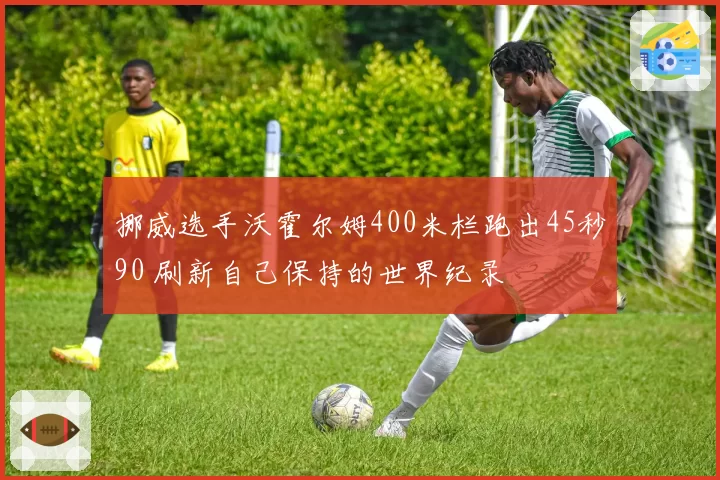 挪威选手沃霍尔姆400米栏跑出45秒90 刷新自己保持的世界纪录