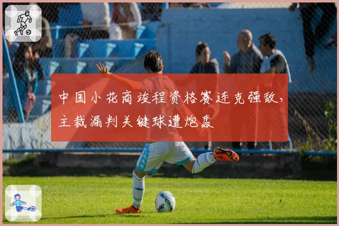 中国小花商竣程资格赛连克强敌,主裁漏判关键球遭炮轰