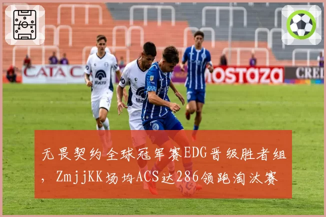 无畏契约全球冠军赛EDG晋级胜者组，ZmjjKK场均ACS达286领跑淘汰赛