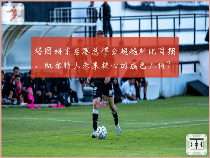 塔图姆季后赛总得分超越科比同期,凯尔特人未来核心的成色几何?