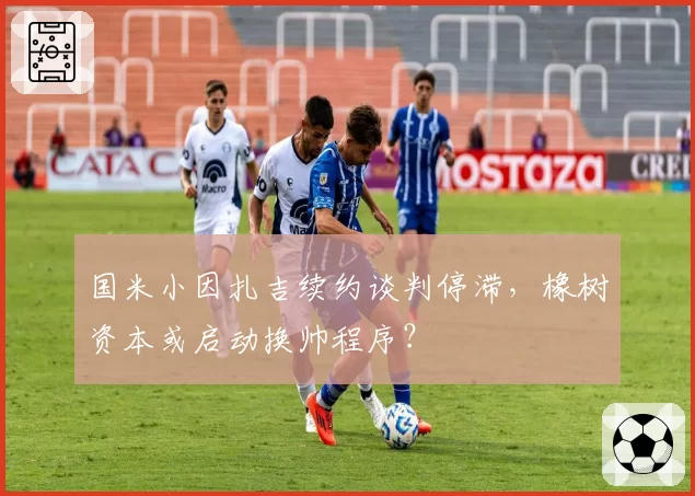 国米小因扎吉续约谈判停滞，橡树资本或启动换帅程序？
