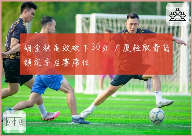 胡金秋高效砍下30分 广厦轻取青岛锁定季后赛席位