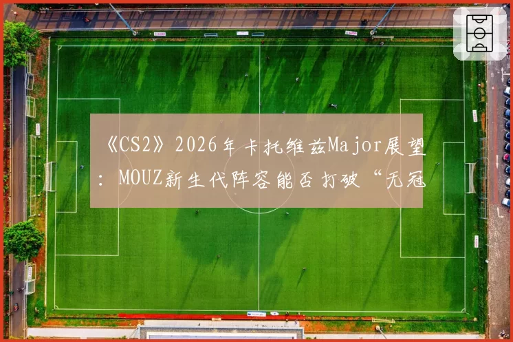 《CS2》2026年卡托维兹Major展望：MOUZ新生代阵容能否打破“无冠魔咒”？