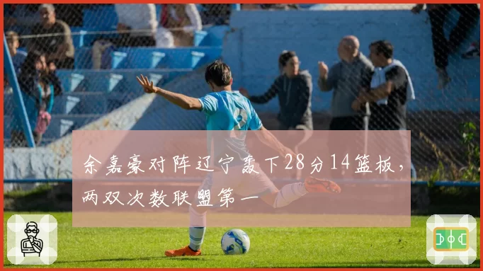 余嘉豪对阵辽宁轰下28分14篮板，两双次数联盟第一
