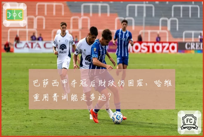 巴萨西甲夺冠后财政仍困窘,哈维重用青训能走多远?