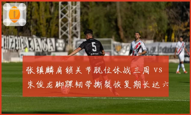 张镇麟肩锁关节脱位休战三周 vs 朱俊龙脚踝韧带撕裂恢复期长达六周,侧翼伤病管理差异何在?