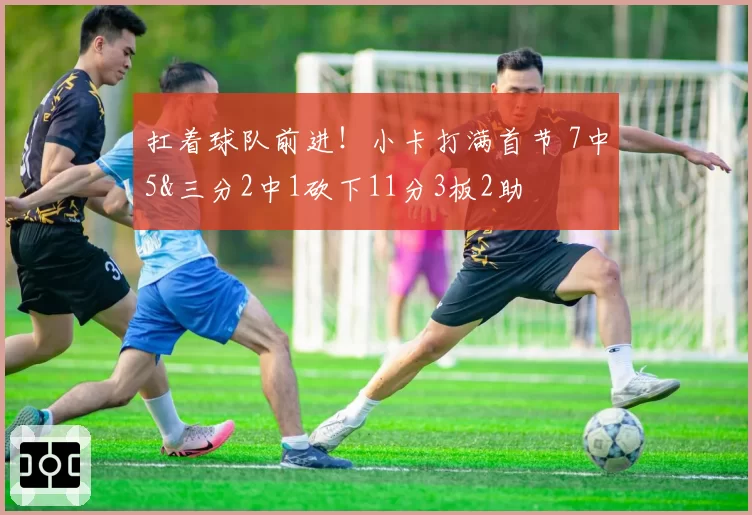 扛着球队前进!小卡打满首节 7中5&三分2中1砍下11分3板2助