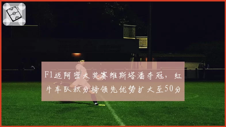 F1迈阿密大奖赛维斯塔潘夺冠，红牛车队积分榜领先优势扩大至50分