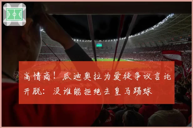 高情商！瓜迪奥拉为爱徒争议言论开脱：没谁能拒绝去皇马踢球