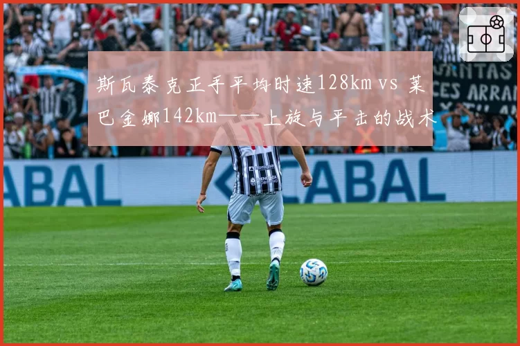 斯瓦泰克正手平均时速128km vs 莱巴金娜142km——上旋与平击的战术博弈