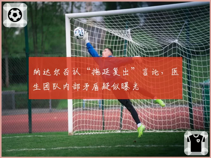 纳达尔否认“拖延复出”言论，医生团队内部矛盾疑似曝光