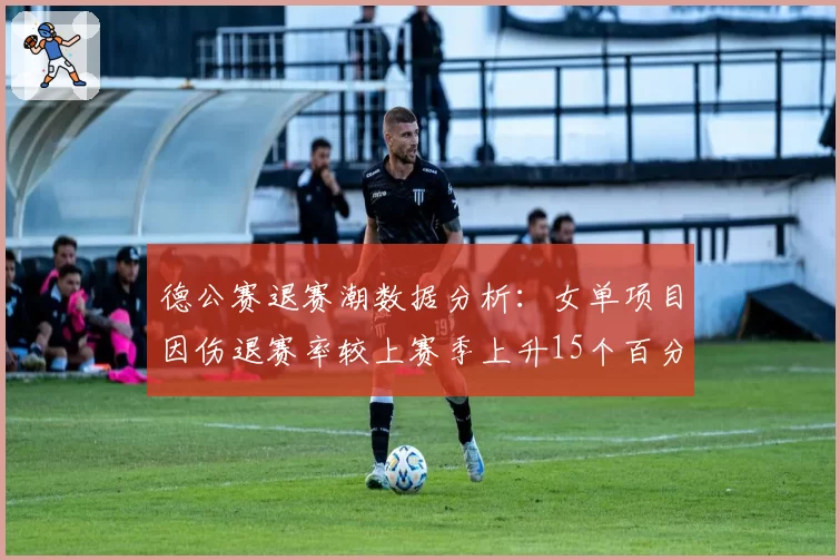 德公赛退赛潮数据分析:女单项目因伤退赛率较上赛季上升15个百分点