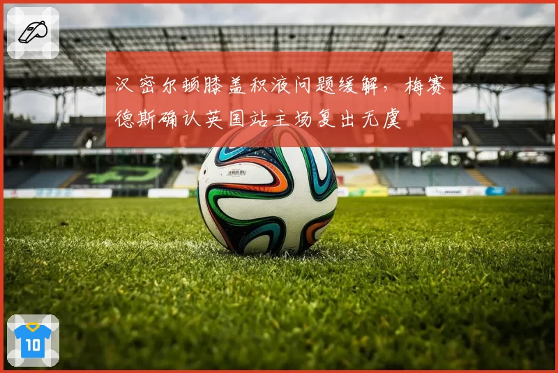 汉密尔顿膝盖积液问题缓解，梅赛德斯确认英国站主场复出无虞