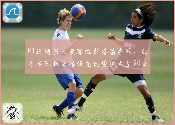 F1迈阿密大奖赛维斯塔潘夺冠，红牛车队积分榜领先优势扩大至50分