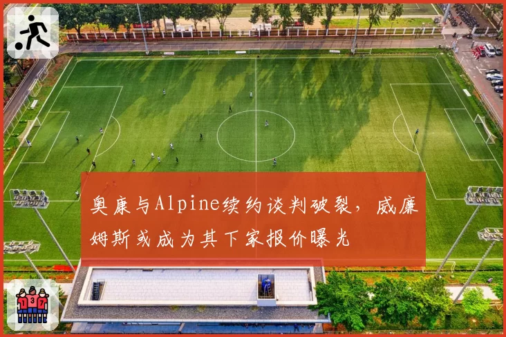 奥康与Alpine续约谈判破裂，威廉姆斯或成为其下家报价曝光