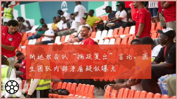 纳达尔否认“拖延复出”言论，医生团队内部矛盾疑似曝光