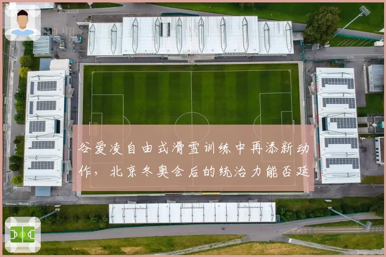 谷爱凌自由式滑雪训练中再添新动作,北京冬奥会后的统治力能否延续?