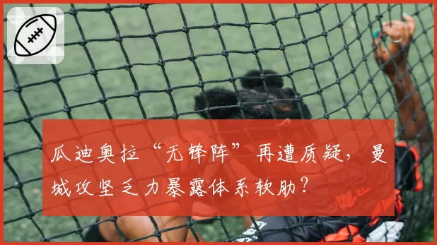 瓜迪奥拉“无锋阵”再遭质疑，曼城攻坚乏力暴露体系软肋？