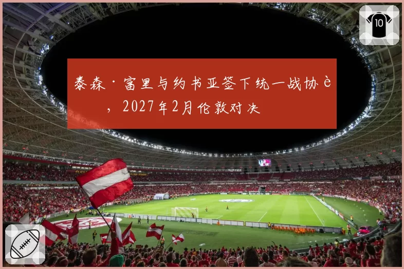 泰森·富里与约书亚签下统一战协议，2027年2月伦敦对决