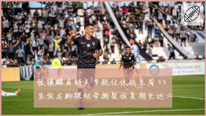 张镇麟肩锁关节脱位休战三周 vs 朱俊龙脚踝韧带撕裂恢复期长达六周,侧翼伤病管理差异何在?