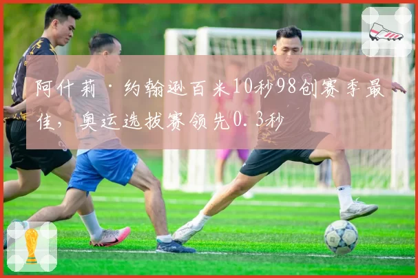 阿什莉·约翰逊百米10秒98创赛季最佳，奥运选拔赛领先0.3秒