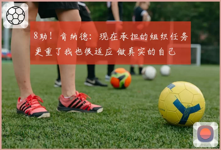 8助！肯纳德：现在承担的组织任务更重了我也很适应 做真实的自己