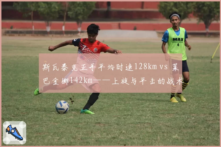 斯瓦泰克正手平均时速128km vs 莱巴金娜142km——上旋与平击的战术博弈