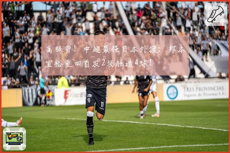 高级货！中超最强日本外援：邦本宜裕重回首发2场独造4球！